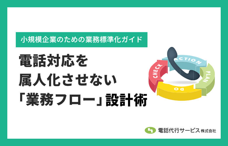 電話対応を属人化させない「業務フロー」設計術|小規模企業のための業務標準化ガイド