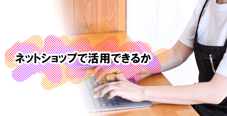 ネットショップで活用できるか