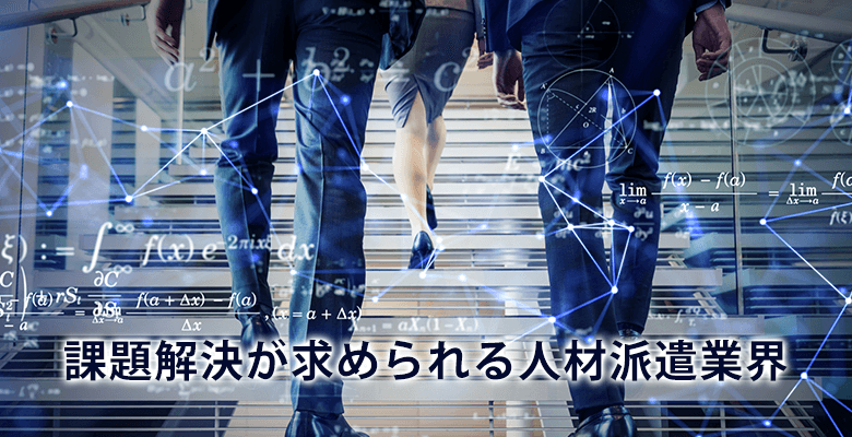 課題解決が求められる人材派遣業界