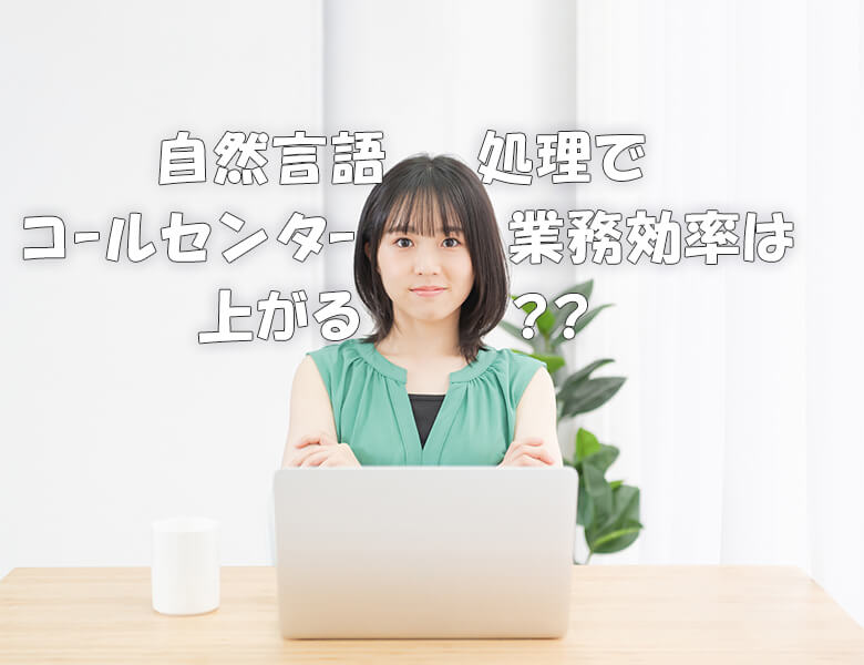 自然言語処理でコールセンター業務効率は上がる?