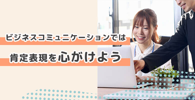 ビジネスコミュニケーションでは肯定表現を心がけよう