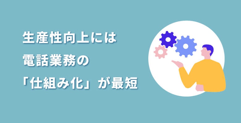生産性向上には電話業務の「仕組み化」が最短