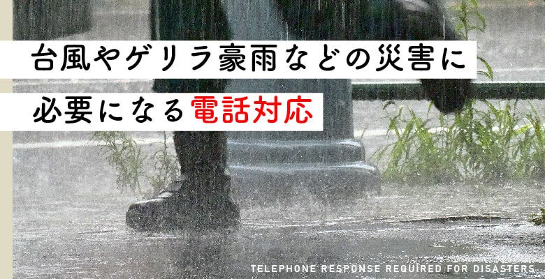 台風やゲリラ豪雨などの災害に必要になる電話対応