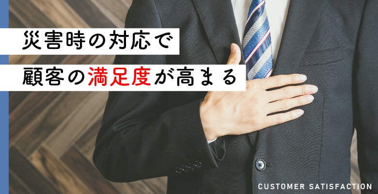 災害時の対応で顧客の満足度が高まる