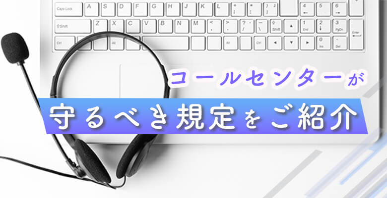コールセンターが守るべき規定をご紹介
