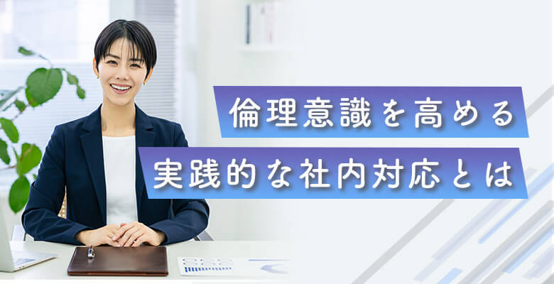 倫理意識を高める実践的な社内対応とは