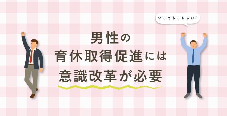 男性の育休取得促進には意識改革が必要