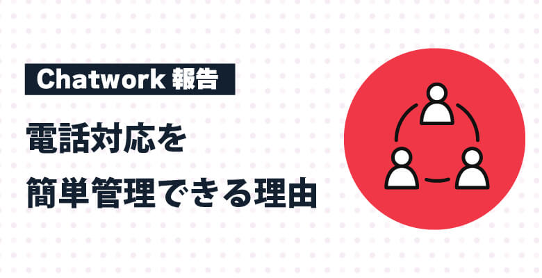 Chatwork報告で電話対応を簡単管理できる理由