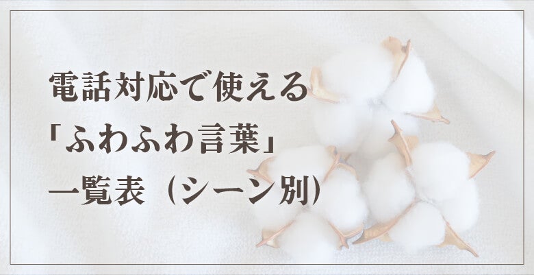 電話対応で使える「ふわふわ言葉」一覧表(シーン別)