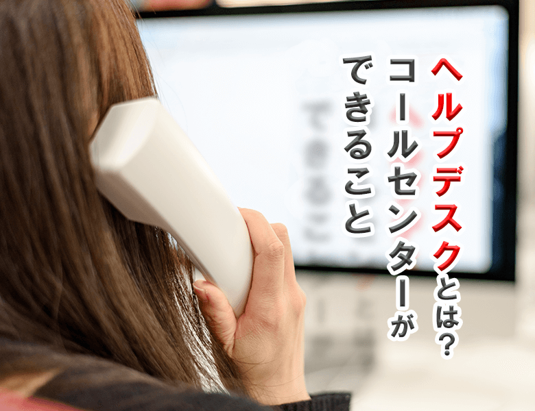 ヘルプデスクとは?コールセンターができること