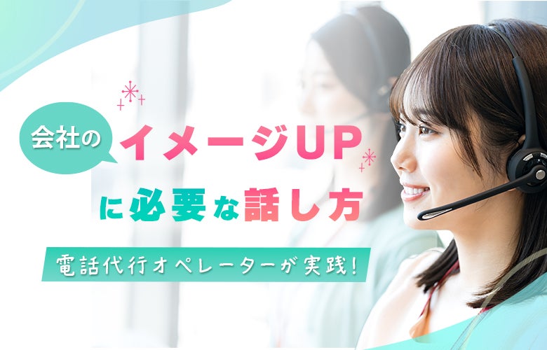電話代行オペレーターが実践!会社の「イメージUP」に必要な話し方