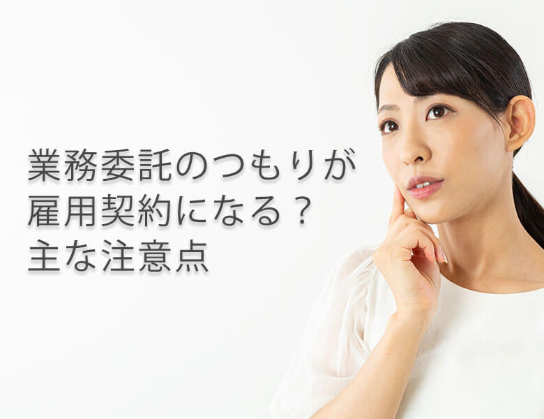 業務委託のつもりが雇用契約になる?主な注意点