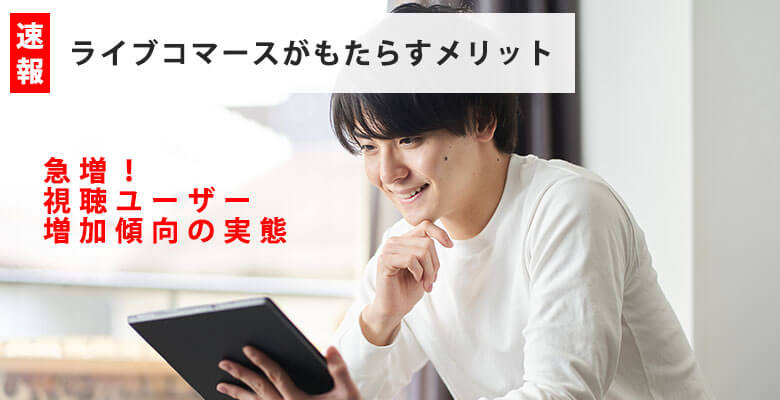 ライブコマースがもたらすメリット