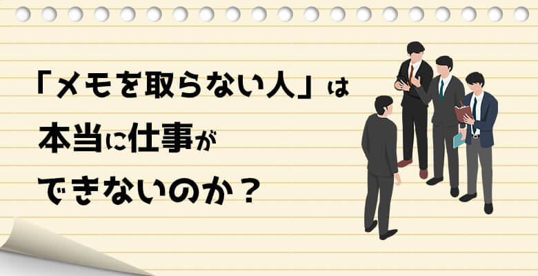 メモを取らない人」は本当に仕事ができないのか?