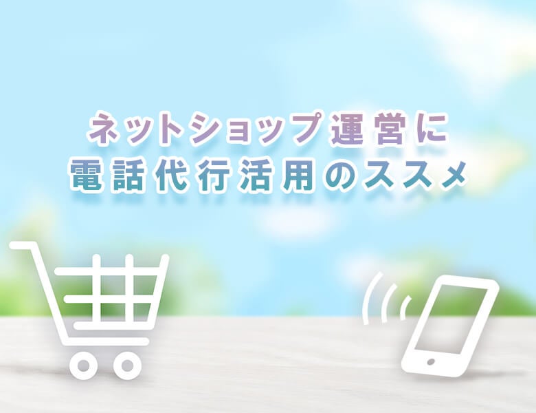 ネットショップ運営に電話代行活用のススメ