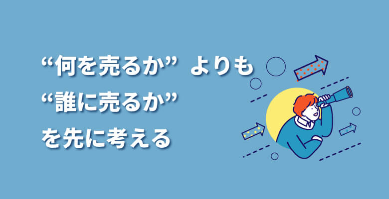 “何を売るか”よりも“誰に売るか”を先に考える