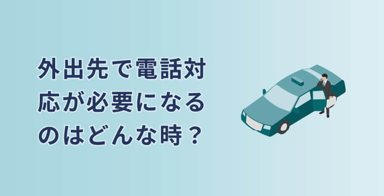 外出先で電話対応が必要になるのはどんな時?