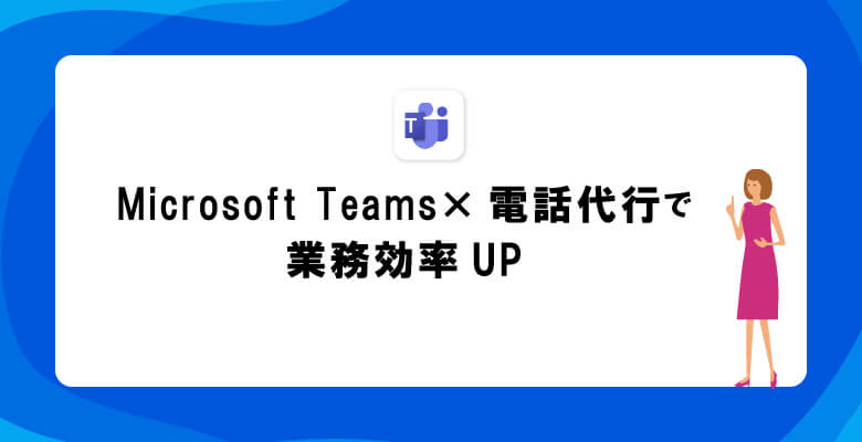 Microsoft Teams×電話代行で業務効率UP
