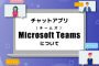 チャットアプリ「Microsoft　Teams（チームズ）」について