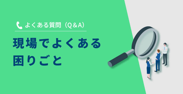 よくある質問(Q&A)現場でよくある困りごと