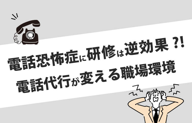 電話恐怖症に研修は逆効果!?電話代行が変える職場環境