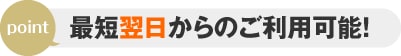 最短翌日からご利用可能!