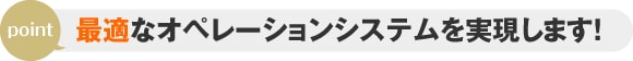 最適なオペレーションシステムを実現します!